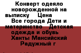 Конверт-одеяло новорожденной на выписку. › Цена ­ 1 500 - Все города Дети и материнство » Детская одежда и обувь   . Ханты-Мансийский,Радужный г.